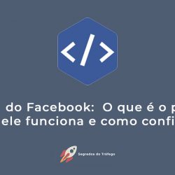 O que é Pixel do Facebook, como ele funciona e como configurar em seu site e plataformas digitais